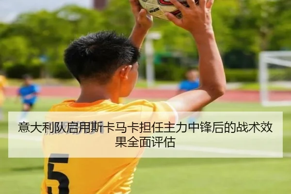 意大利队启用斯卡马卡担任主力中锋后的战术效果全面评估