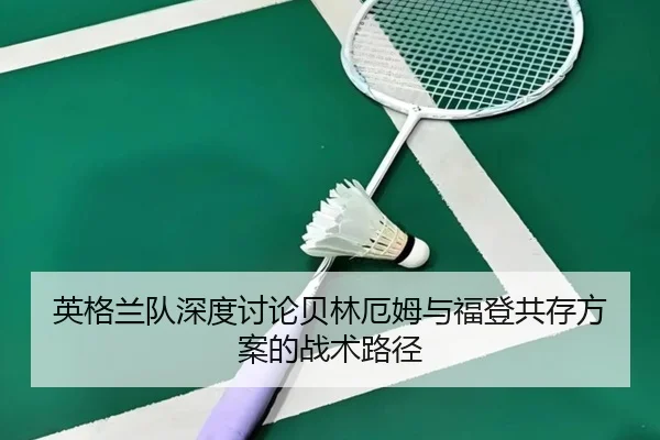 英格兰队深度讨论贝林厄姆与福登共存方案的战术路径
