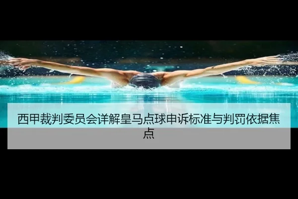 西甲裁判委员会详解皇马点球申诉标准与判罚依据焦点