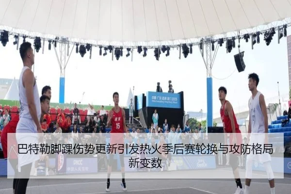 巴特勒脚踝伤势更新引发热火季后赛轮换与攻防格局新变数