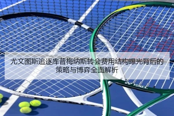 尤文图斯追逐库普梅纳斯转会费用结构曝光背后的策略与博弈全面解析