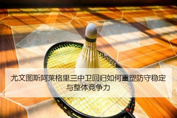 尤文图斯阿莱格里三中卫回归如何重塑防守稳定与整体竞争力
