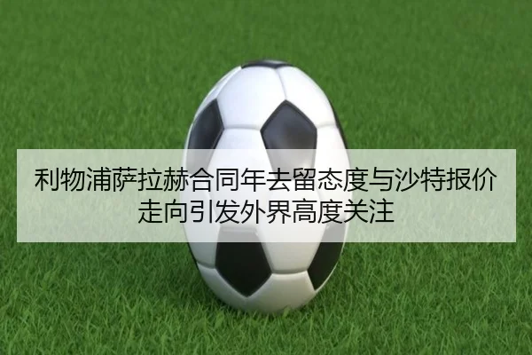 利物浦萨拉赫合同年去留态度与沙特报价走向引发外界高度关注