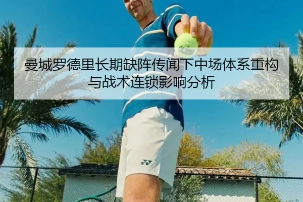 曼城罗德里长期缺阵传闻下中场体系重构与战术连锁影响分析