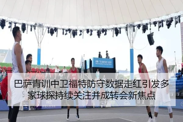巴萨青训中卫福特防守数据走红引发多家球探持续关注并成转会新焦点