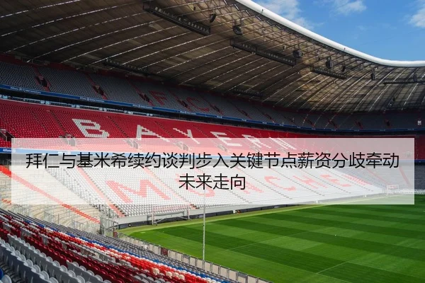 拜仁与基米希续约谈判步入关键节点薪资分歧牵动未来走向