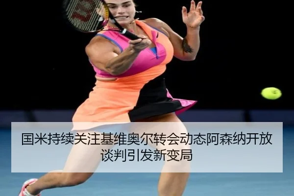 国米持续关注基维奥尔转会动态阿森纳开放谈判引发新变局