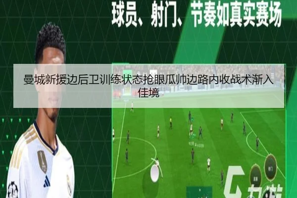 曼城新援边后卫训练状态抢眼瓜帅边路内收战术渐入佳境
